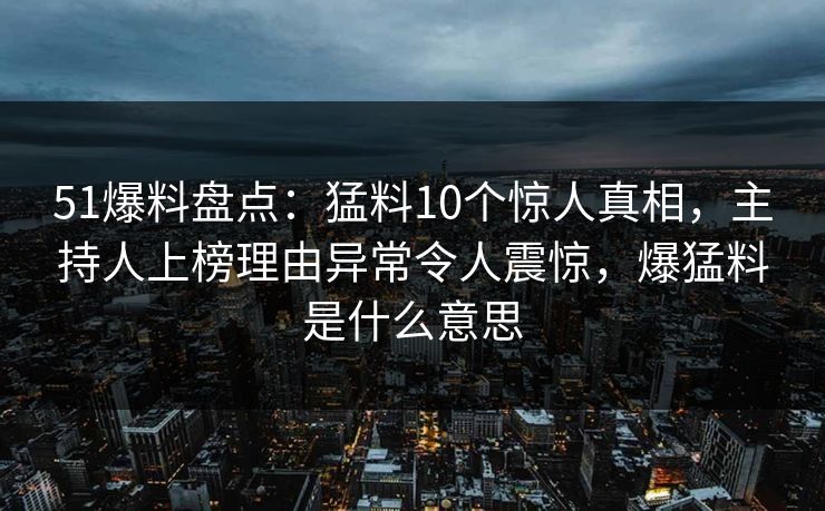 51爆料盘点：猛料10个惊人真相，主持人上榜理由异常令人震惊，爆猛料是什么意思