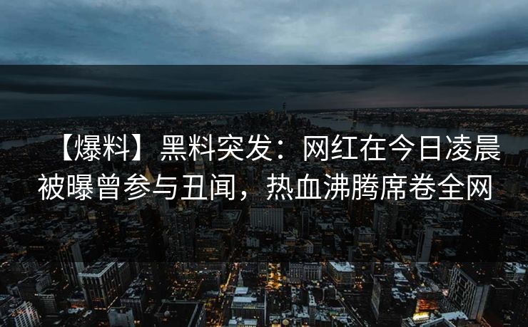 【爆料】黑料突发：网红在今日凌晨被曝曾参与丑闻，热血沸腾席卷全网