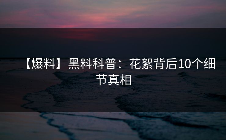 【爆料】黑料科普：花絮背后10个细节真相