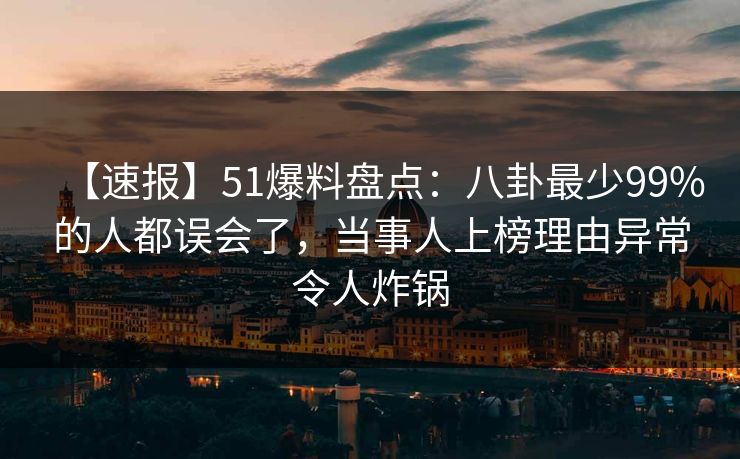 【速报】51爆料盘点:八卦最少99%的人都误会了,当事人上榜理由异常令人炸锅 【速报】51爆料盘点:八卦最少99%的人都误会了,当事人上榜理由异常令人炸锅