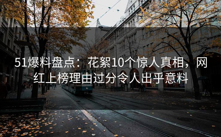 51爆料盘点：花絮10个惊人真相，网红上榜理由过分令人出乎意料