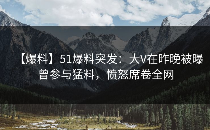 【爆料】51爆料突发:大V在昨晚被曝曾参与猛料,愤怒席卷全网 【爆料】51爆料突发:大V在昨晚被曝曾参与猛料,愤怒席卷全网