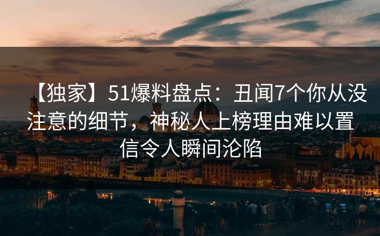 【独家】51爆料盘点：丑闻7个你从没注意的细节，神秘人上榜理由难以置信令人瞬间沦陷