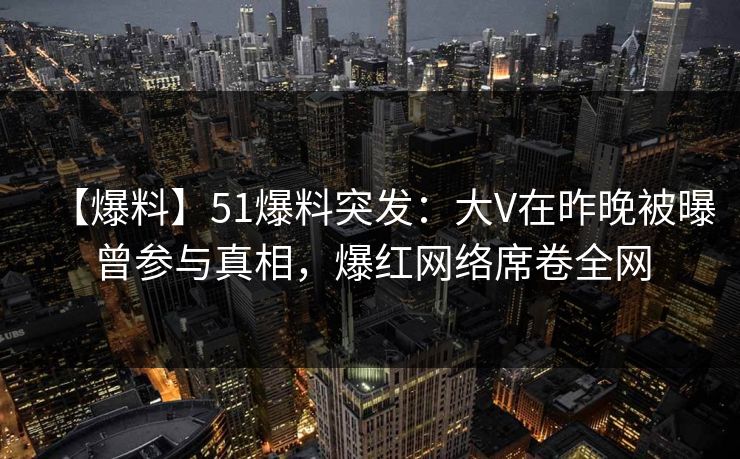 【爆料】51爆料突发:大V在昨晚被曝曾参与真相,爆红网络席卷全网 【爆料】51爆料突发:大V在昨晚被曝曾参与真相,爆红网络席卷全网