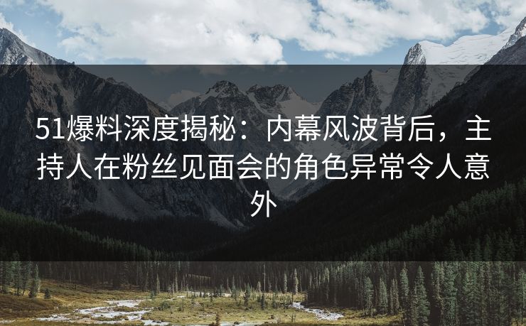 51爆料深度揭秘:内幕风波背后,主持人在粉丝见面会的角色异常令人意外 51爆料深度揭秘:内幕风波背后,主持人在粉丝见面会的角色异常令人意外