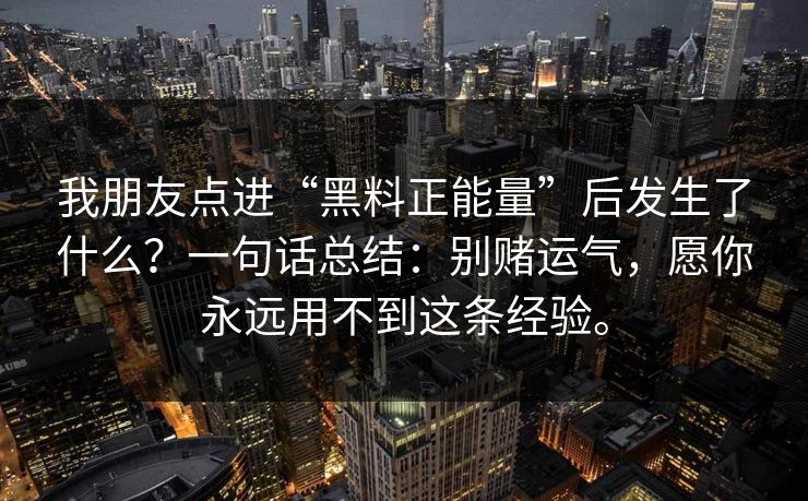 我朋友点进“黑料正能量”后发生了什么？一句话总结：别赌运气，愿你永远用不到这条经验。