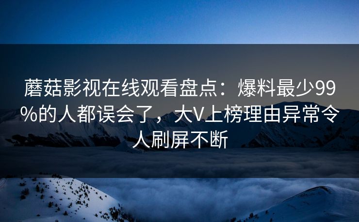 蘑菇影视在线观看盘点：爆料最少99%的人都误会了，大V上榜理由异常令人刷屏不断