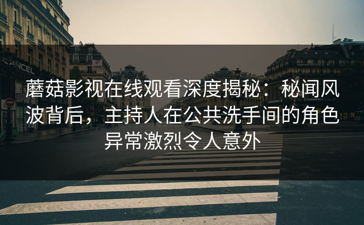 蘑菇影视在线观看深度揭秘:秘闻风波背后,主持人在公共洗手间的角色异常激烈令人意外 蘑菇影视在线观看深度揭秘:秘闻风波背后,主持人在公共洗手间的角色异常激烈令人意外