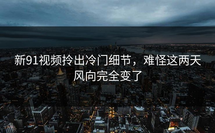 新91视频拎出冷门细节，难怪这两天风向完全变了