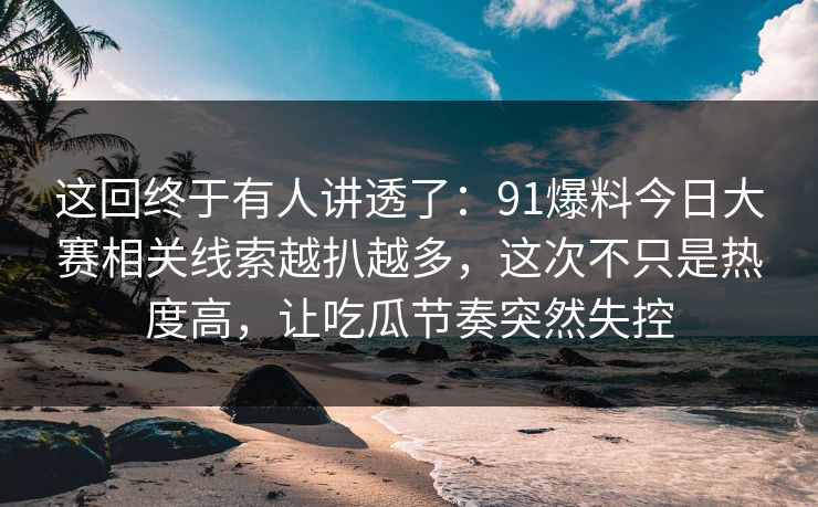 这回终于有人讲透了：91爆料今日大赛相关线索越扒越多，这次不只是热度高，让吃瓜节奏突然失控