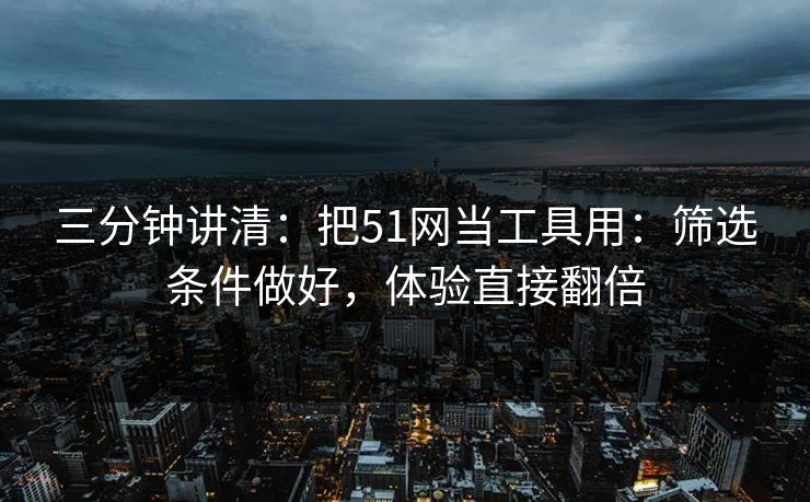 三分钟讲清:把51网当工具用:筛选条件做好,体验直接翻倍 三分钟讲清:把51网当工具用:筛选条件做好,体验直接翻倍