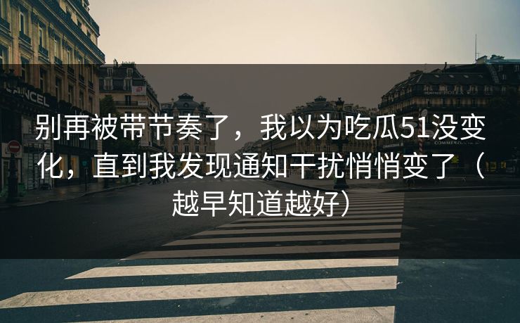 别再被带节奏了，我以为吃瓜51没变化，直到我发现通知干扰悄悄变了（越早知道越好）