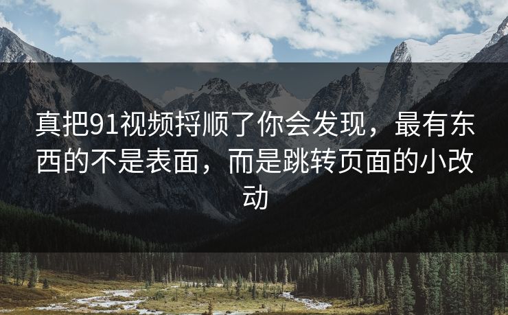 真把91视频捋顺了你会发现，最有东西的不是表面，而是跳转页面的小改动