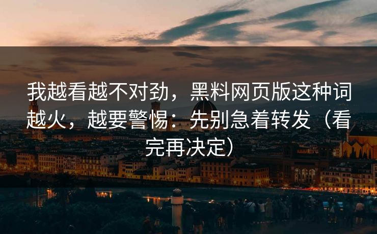 我越看越不对劲，黑料网页版这种词越火，越要警惕：先别急着转发（看完再决定）