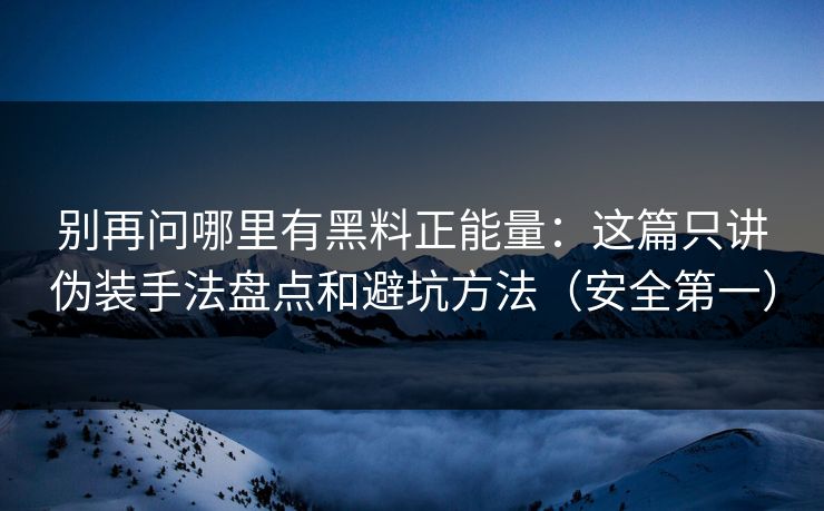 别再问哪里有黑料正能量：这篇只讲伪装手法盘点和避坑方法（安全第一）