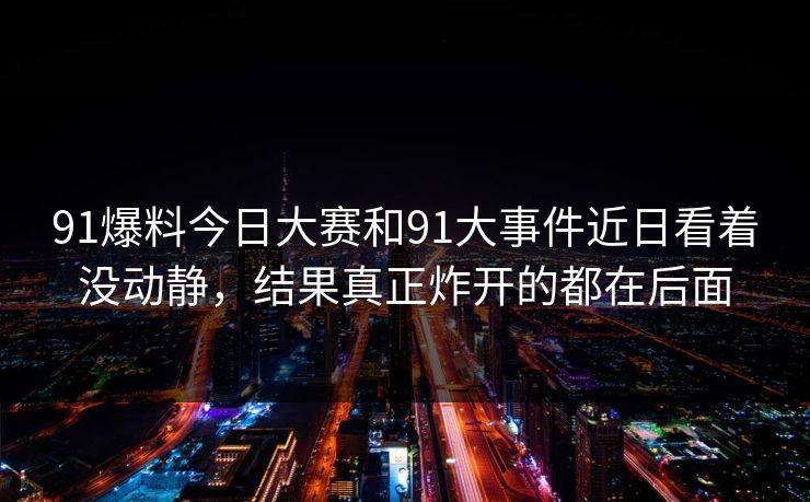 91爆料今日大赛和91大事件近日看着没动静，结果真正炸开的都在后面