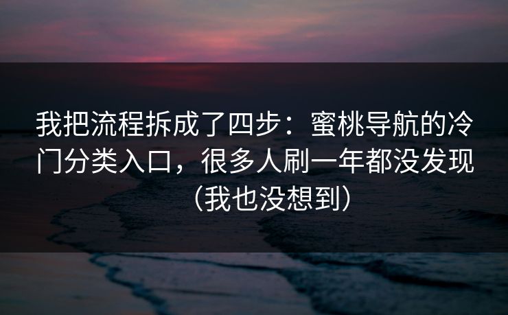我把流程拆成了四步：蜜桃导航的冷门分类入口，很多人刷一年都没发现（我也没想到）