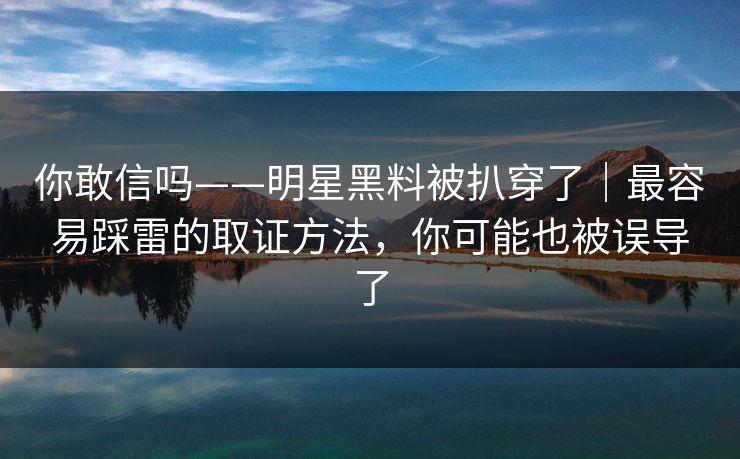 你敢信吗——明星黑料被扒穿了|最容易踩雷的取证方法,你可能也被误导了 你敢信吗——明星黑料被扒穿了|最容易踩雷的取证方法,你可能也被误导了