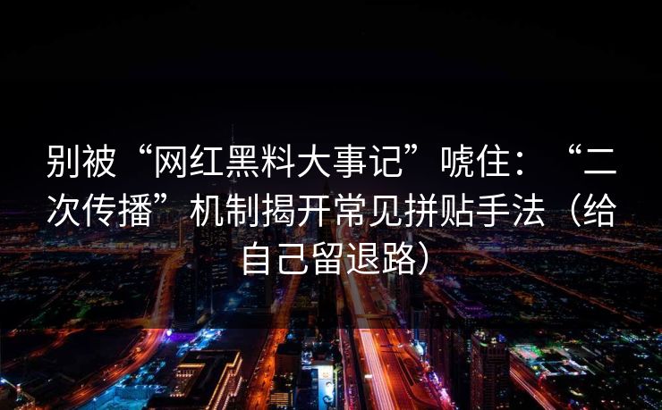 别被“网红黑料大事记”唬住:“二次传播”机制揭开常见拼贴手法(给自己留退路) 别被“网红黑料大事记”唬住:“二次传播”机制揭开常见拼贴手法(给自己留退路)