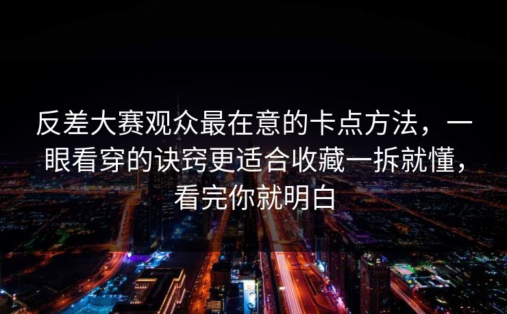 反差大赛观众最在意的卡点方法，一眼看穿的诀窍更适合收藏一拆就懂，看完你就明白