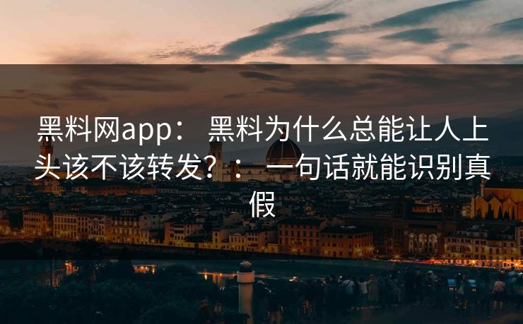 黑料网app： 黑料为什么总能让人上头该不该转发？： 一句话就能识别真假