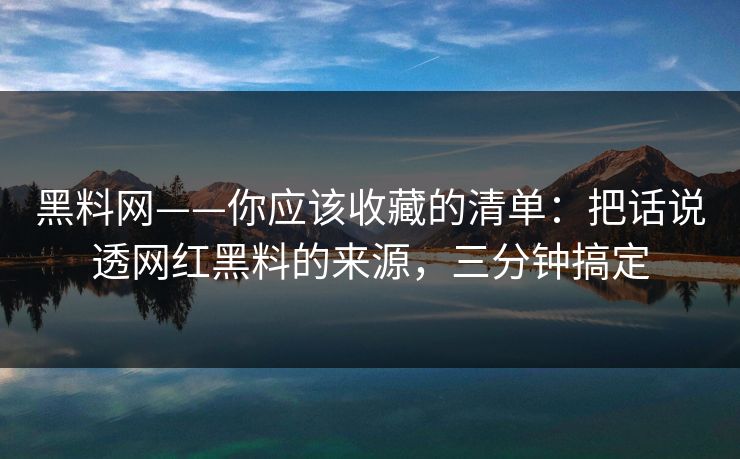 黑料网——你应该收藏的清单:把话说透网红黑料的来源,三分钟搞定 黑料网——你应该收藏的清单:把话说透网红黑料的来源,三分钟搞定