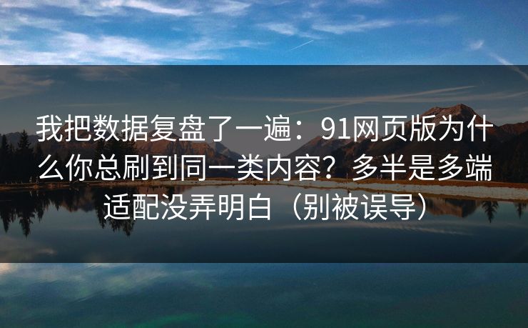 我把数据复盘了一遍：91网页版为什么你总刷到同一类内容？多半是多端适配没弄明白（别被误导）