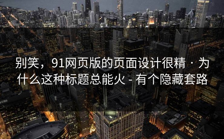 别笑,91网页版的页面设计很精 · 为什么这种标题总能火 - 有个隐藏套路 别笑,91网页版的页面设计很精 · 为什么这种标题总能火 - 有个隐藏套路