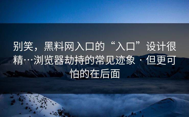 别笑，黑料网入口的“入口”设计很精…浏览器劫持的常见迹象 · 但更可怕的在后面