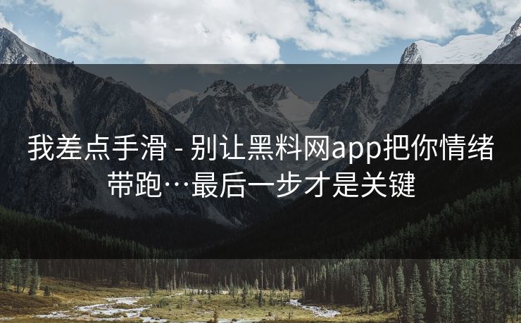 我差点手滑 - 别让黑料网app把你情绪带跑…最后一步才是关键 我差点手滑 - 别让黑料网app把你情绪带跑…最后一步才是关键