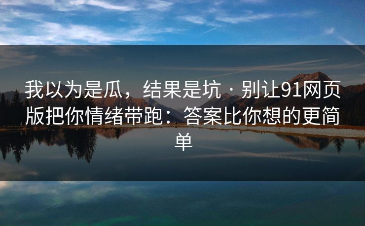 我以为是瓜,结果是坑 · 别让91网页版把你情绪带跑:答案比你想的更简单 我以为是瓜,结果是坑 · 别让91网页版把你情绪带跑:答案比你想的更简单