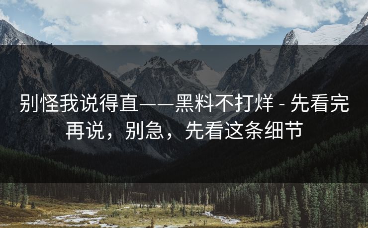 别怪我说得直——黑料不打烊 - 先看完再说,别急,先看这条细节 别怪我说得直——黑料不打烊 - 先看完再说,别急,先看这条细节