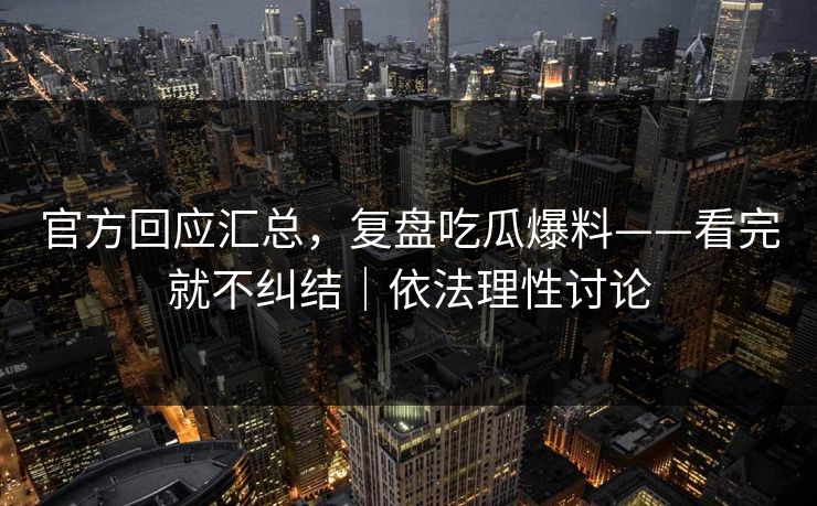 官方回应汇总,复盘吃瓜爆料——看完就不纠结|依法理性讨论 官方回应汇总,复盘吃瓜爆料——看完就不纠结|依法理性讨论