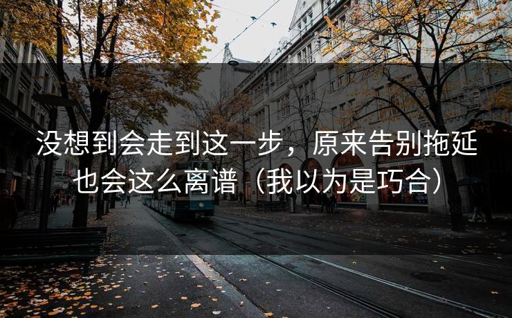 没想到会走到这一步,原来告别拖延也会这么离谱(我以为是巧合) 没想到会走到这一步,原来告别拖延也会这么离谱(我以为是巧合)