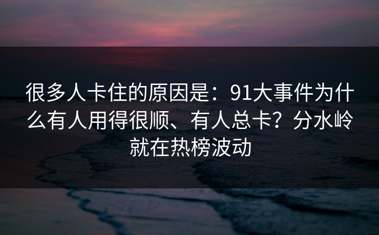 很多人卡住的原因是:91大事件为什么有人用得很顺、有人总卡?分水岭就在热榜波动 很多人卡住的原因是:91大事件为什么有人用得很顺、有人总卡?分水岭就在热榜波动
