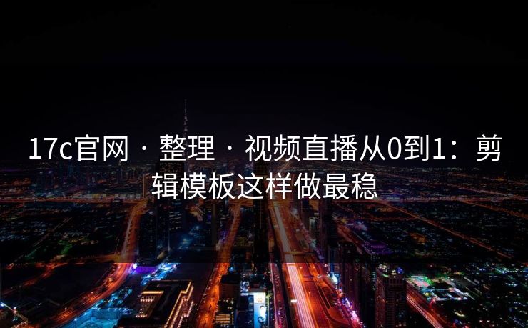17c官网 · 整理 · 视频直播从0到1:剪辑模板这样做最稳 17c官网 · 整理 · 视频直播从0到1:剪辑模板这样做最稳