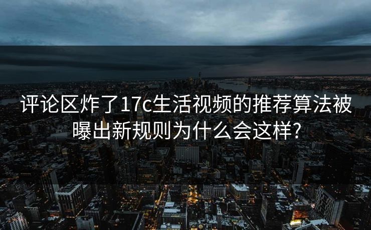 评论区炸了17c生活视频的推荐算法被曝出新规则为什么会这样? 评论区炸了17c生活视频的推荐算法被曝出新规则为什么会这样?