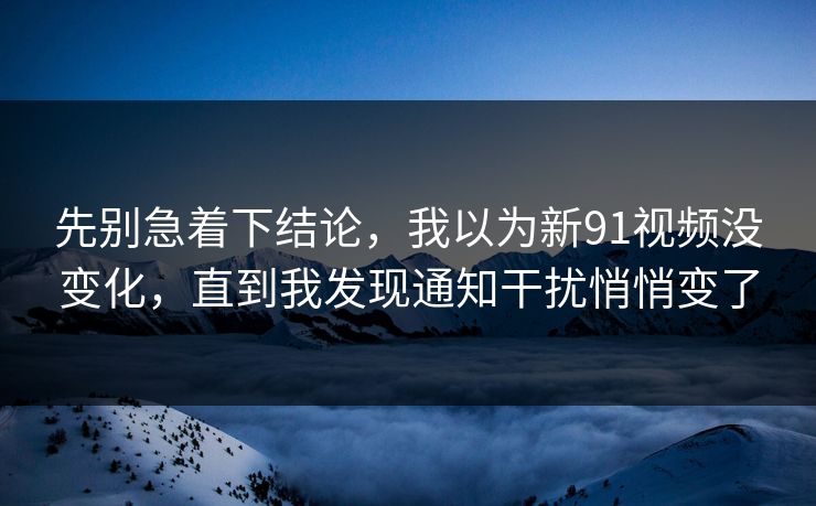先别急着下结论，我以为新91视频没变化，直到我发现通知干扰悄悄变了