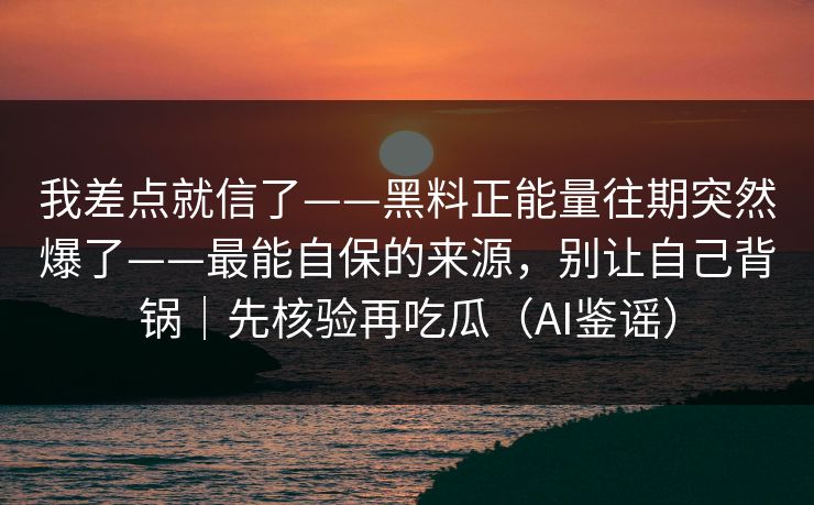 我差点就信了——黑料正能量往期突然爆了——最能自保的来源,别让自己背锅|先核验再吃瓜(AI鉴谣) 我差点就信了——黑料正能量往期突然爆了——最能自保的来源,别让自己背锅|先核验再吃瓜(AI鉴谣)