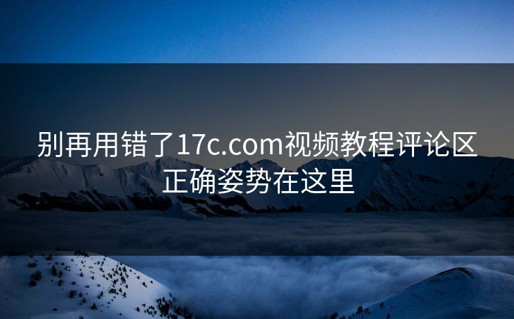 别再用错了17c.com视频教程评论区正确姿势在这里 别再用错了17c.com视频教程评论区正确姿势在这里